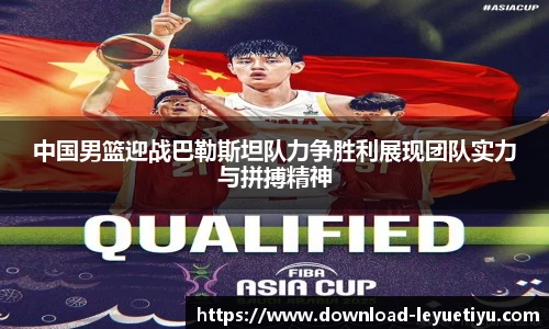 中国男篮迎战巴勒斯坦队力争胜利展现团队实力与拼搏精神